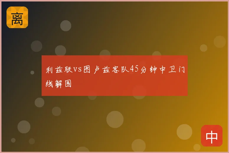利兹联vs图卢兹客队45分钟中卫门线解围