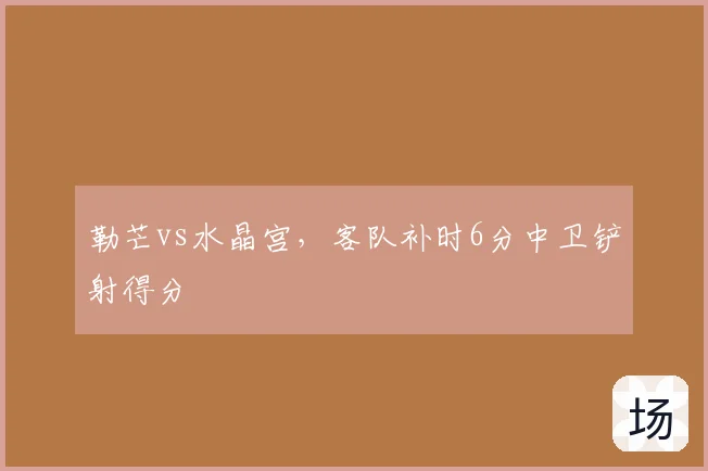 勒芒vs水晶宫，客队补时6分中卫铲射得分